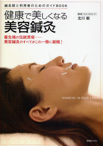 健康で美しくなる美容鍼灸 鍼灸師と利用者のためのガイドBOOK 最先端の伝統美容-美容鍼灸のすべてがこの一冊に凝縮! (鍼灸師と利用者のためのガイドBOOK) 北川毅/著