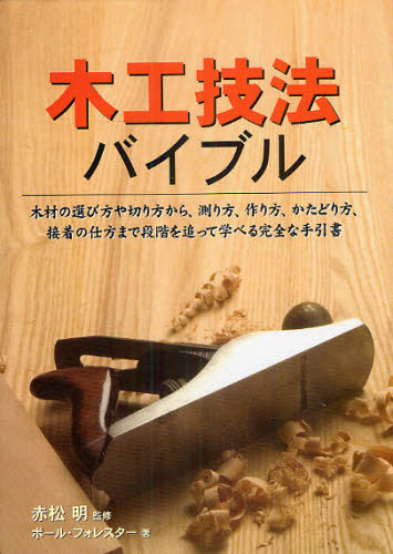 木工技法バイブル 木材の選び方や切り方から、測り方、作り方、かたどり方、接着の仕方まで段階を追って学べる完全な手引書 赤松明/監修 ポール・フォレスター/著 乙須敏紀/訳