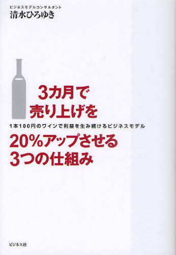 ３カ月で売り上げを２０％アップさせる３つの仕組み　１本１００円のワインで利益を生み続けるビジネスモデル 清水ひろゆき／著 ビジネスモデルの本の商品画像