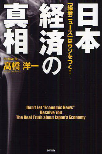 日本経済の真相　「経済ニュース」はウソをつく！ 高橋洋一／著