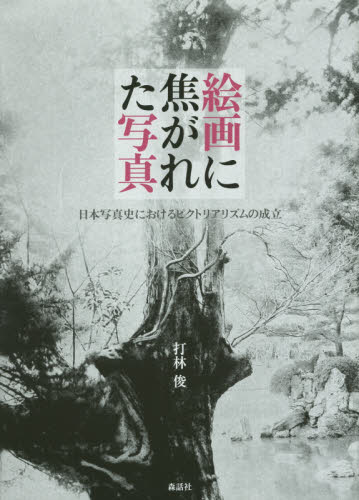 絵画に焦がれた写真　日本写真史におけるピクトリアリズムの成立 打林俊／著 写真一般の本の商品画像
