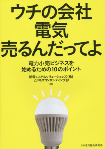 ウチの会社電気売るんだってよ 電力小売ビジネスを始めるための10のポイント 関電システムソリューションズ(株)ビジネスコンサルティング部/編 ビジネスモデルの本の商品画像