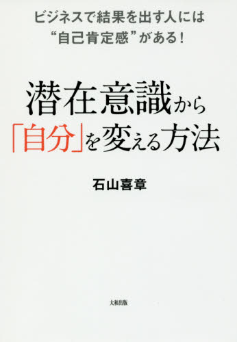 潜在意識から「自分」を変える方法 ビジネスで結果を出す人には“自己肯定感”がある! (ビジネスで結果を出す人には“自己肯定感”) 石山喜章/著 自己啓発の本その他の商品画像