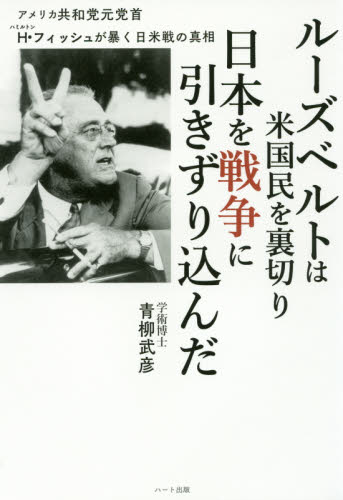 ルーズベルトは米国民を裏切り日本を戦争に引きずり込んだ アメリカ共和党元党首H・フィッシュが暴く日米戦の真相 青柳武彦/著