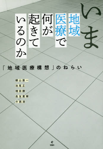いま地域医療で何が起きているのか 「地域医療構想」のねらい 横山壽一/著 池尾正/著 増田勝/著 長友薫輝/著 今西清/著 医療問題の本の商品画像