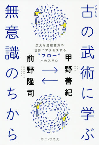 古の武術に学ぶ無意識のちから 広大な潜在能力の世界にアクセスする“フロー”への入り口 甲野善紀/著 前野隆司/著