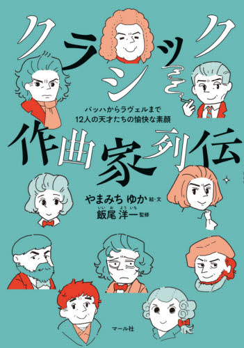 クラシック作曲家列伝 バッハからラヴェルまで12人の天才たちの愉快な素顔 やまみちゆか/絵・文 飯尾洋一/監修 クラシック理論、評論の本の商品画像