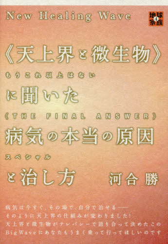 《天上界と微生物》に聞いた病気の本当の原因と治し方 New Healing Wave もうこれ以上はない《THE FINAL ANSWER》スペシャル (地球家族 4) 河合勝/著