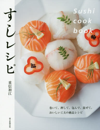 すしレシピ 巻いて、押して、包んで、混ぜて。おいしい工夫の絶品レシピ 重信初江/監修 朝日新聞出版/編著 和食の本の商品画像