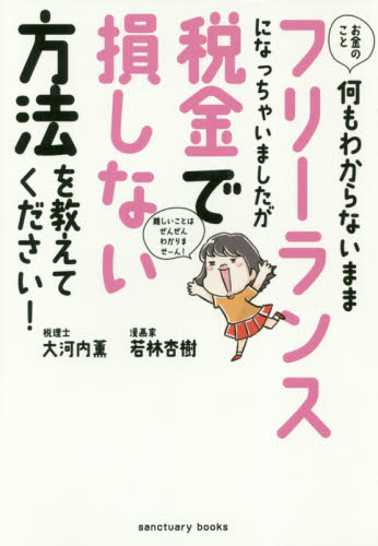 お金のこと何もわからないままフリーランスになっちゃいましたが税金で損しない方法を教えてください! (sanctuary books) 大河内薫/著 若林杏樹/著