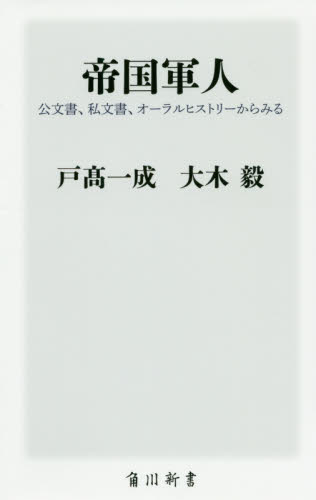 帝国軍人 公文書、私文書、オーラルヒストリーからみる (角川新書 K-325) 戸高一成/〔著〕 大木毅/〔著〕
