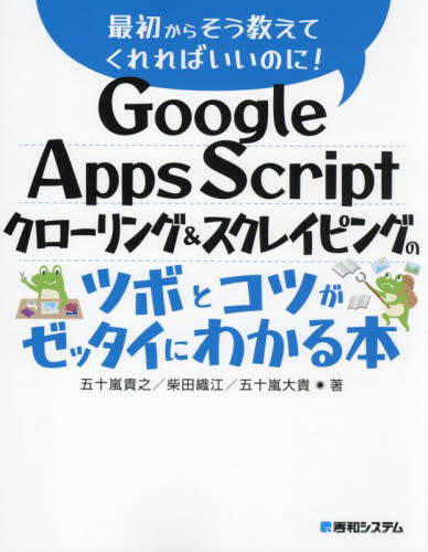 Ｇｏｏｇｌｅ　Ａｐｐｓ　Ｓｃｒｉｐｔクローリング＆スクレイピングのツボとコツがゼッタイにわかる本 （最初からそう教えてくれればいいのに！） 五十嵐貴之／著　柴田織江／著　五十嵐大貴／著 インターネットの本その他の商品画像