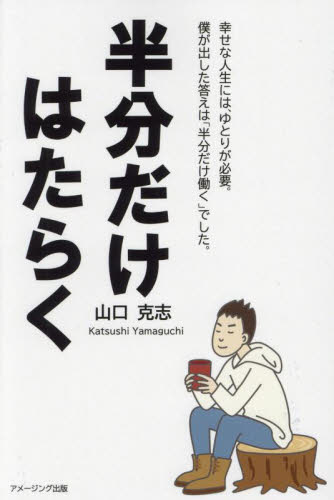 半分だけはたらく 幸せな人生には、ゆとりが必要。僕が出した答えは「半分だけ働く」でした。 山口克志/著 教養新書の本その他の商品画像
