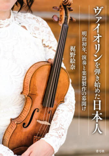 ヴァイオリンを弾き始めた日本人　明治初年、演奏と楽器製作の幕開け 梶野絵奈／著 音楽史の本の商品画像
