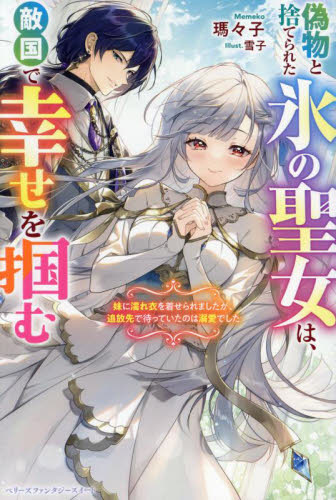 偽物と捨てられた氷の聖女は、敵国で幸せを掴む 妹に濡れ衣を着せられましたが、追放先で待っていたのは溺愛でした (ベリーズファンタジースイート Sめ1-1-1) 瑪々子/著