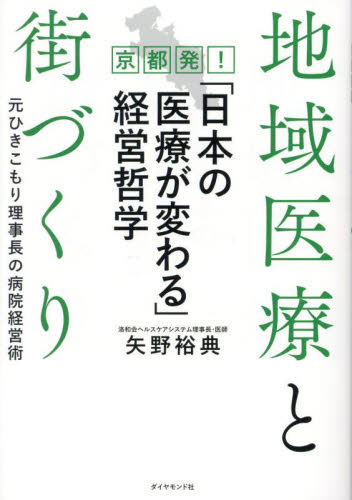 地域医療と街づくり 京都発!「日本の医療が変わる」経営哲学 元ひきこもり理事長の病院経営術 矢野裕典/著 医療経営、管理、施設の本の商品画像