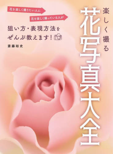 楽しく撮る花写真大全 花を楽しく撮りたい人に花を楽しく撮っている人が狙い方・表現方法をぜんぶ教えます! 斎藤裕史/著 撮影技術の本の商品画像