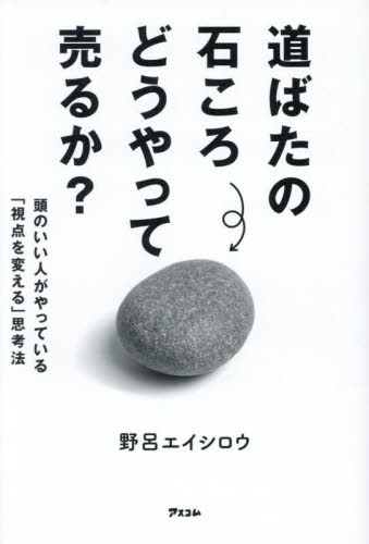 道ばたの石ころどうやって売るか？　頭のいい人がやっている「視点を変える」思考法 野呂エイシロウ／著 マーケティングの本その他の商品画像