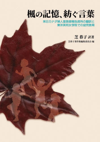 楓の記憶、紡ぐ言葉　来日カナダ婦人宣教師報告資料の翻訳と東洋英和女学院での幼児教育 芝恭子／訳著　芝恭子著作集編集委員会／編 キリスト教の本その他の商品画像