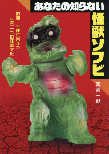 あなたの知らない怪獣ソフビ　昭和・平成に栄えたもう一つの怪獣文化 真実一郎／著 サブカルチャーの本その他の商品画像
